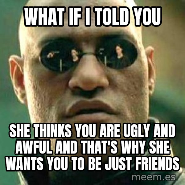 What if I told you / Matrix Morpheus meme: what if i told you / she thinks you are ugly and awful and that's why she wants you to be just friends