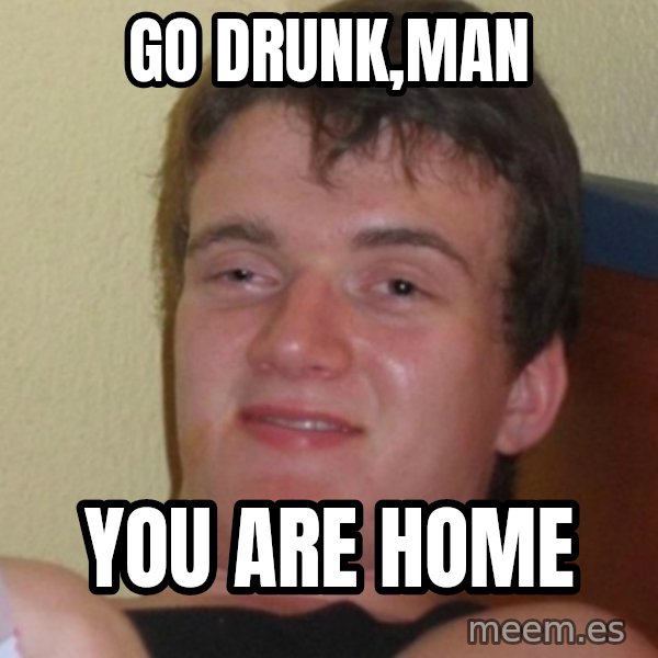 Stoner Stanley meme: Go DRUNK,MAN / You ARE HOME