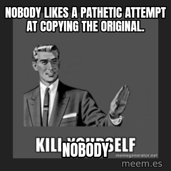 kill yourself guy meme: nobody likes a pathetic attempt at copying the original. / nobody