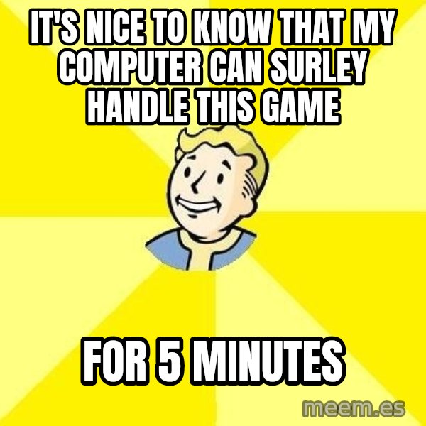 Fallout 3 meme: It's nice to know that my computer can surley handle this game / For 5 minutes