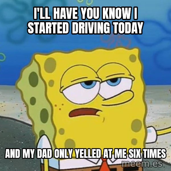 I'll have you know Spongebob meme: I'll have you know i started driving today / and my dad only yelled at me six times