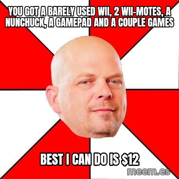 Pawn Stars meme: You got a barely used wii, 2 wii-motes, a nunchuck, a gamepad and a couple games / best I can do is $12