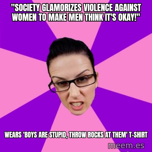 Privilege Denying Feminist meme: "Society glamorizes violence against women to make men think it's okay!" / wears 'boys are stupid, throw rocks at them' t-shirt