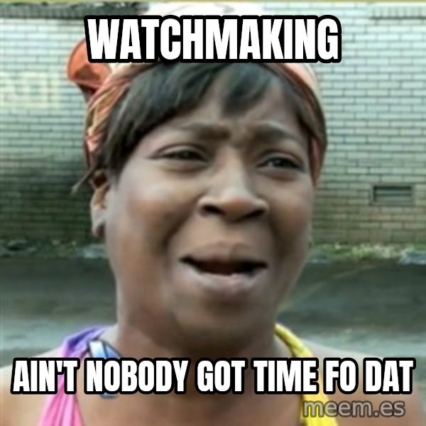 Ain't Nobody got time fo that meme: Watchmaking / Ain't nobody got time fo dat