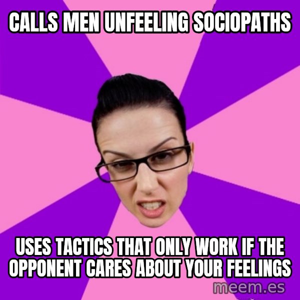 Privilege Denying Feminist meme: calls men unfeeling sociopaths / uses tactics that only work if the opponent cares about your feelings