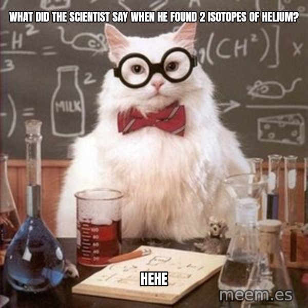 Chemistry Cat meme: What did the scientist say when he found 2 isotopes of helium? / HeHe