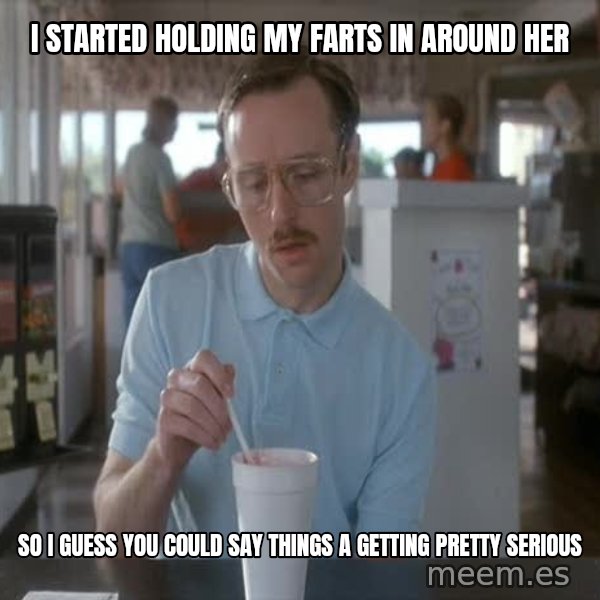 so i guess you could say things are getting pretty serious meme: i started holding my farts in around her / so i guess you could say things a getting pretty serious
