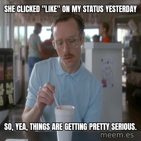 so i guess you could say things are getting pretty serious meme: She clicked "like" on my status yesterday / So, yea, things are getting pretty serious.