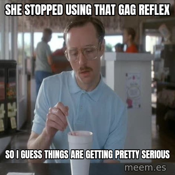 so i guess you could say things are getting pretty serious meme: she stopped using that gag reflex / so i guess things are getting pretty serious