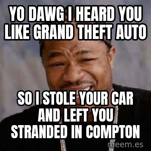 Yo Dawg meme: yo dawg i heard you like grand theft auto / so i stole your car and left you stranded in compton