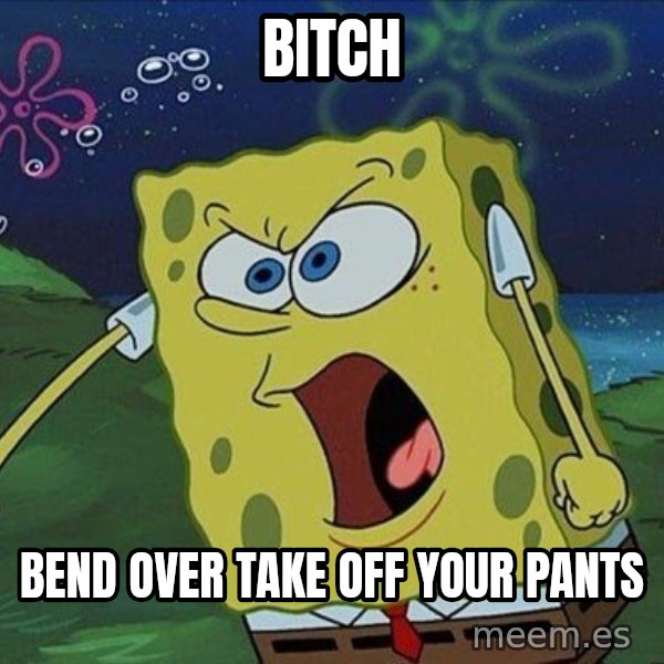 Spongebob Rage meme: BITCH / BEND OVER TAKE OFF YOUR PANTS