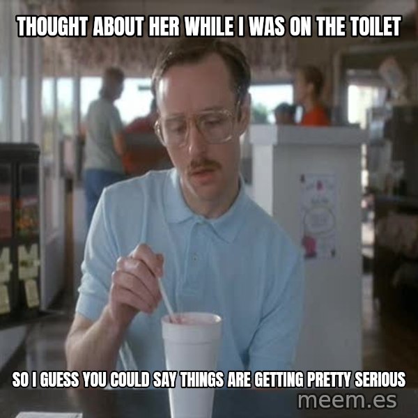 so i guess you could say things are getting pretty serious meme: thought about her while i was on the toilet / so i guess you could say things are getting pretty serious