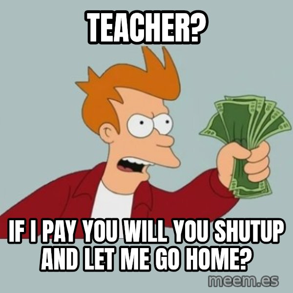Shut Up And Take My Money Fry meme: teacher? / if i pay you will you shutup and let me go home?