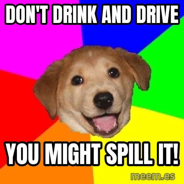 Advice Dog meme: Don't drink and drive / you might spill it!