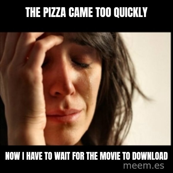 First World Problems meme: The pizza came too quickly / now i have to wait for the movie to download
