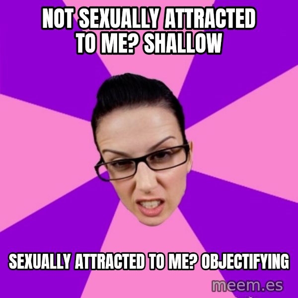 Privilege Denying Feminist meme: not sexually attracted to me? shallow / sexually attracted to me? objectifying