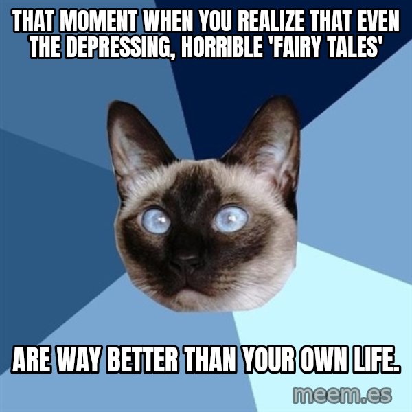 Chronic Illness Cat meme: That moment when you realize that even the depressing, horrible 'fairy tales' / are way better than your own life.