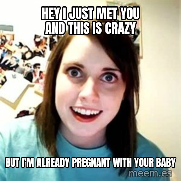 Overly Attached Girlfriend meme: Hey I just met you and this is crazy / but i'm already pregnant with your baby