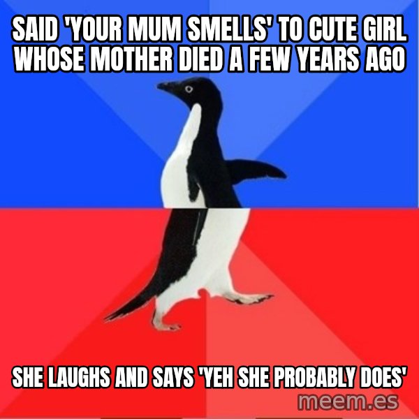 Socially Awkward to Awesome Penguin meme: said 'your mum smells' to cute girl whose mother died a few years ago / she laughs and says 'yeh she probably does'