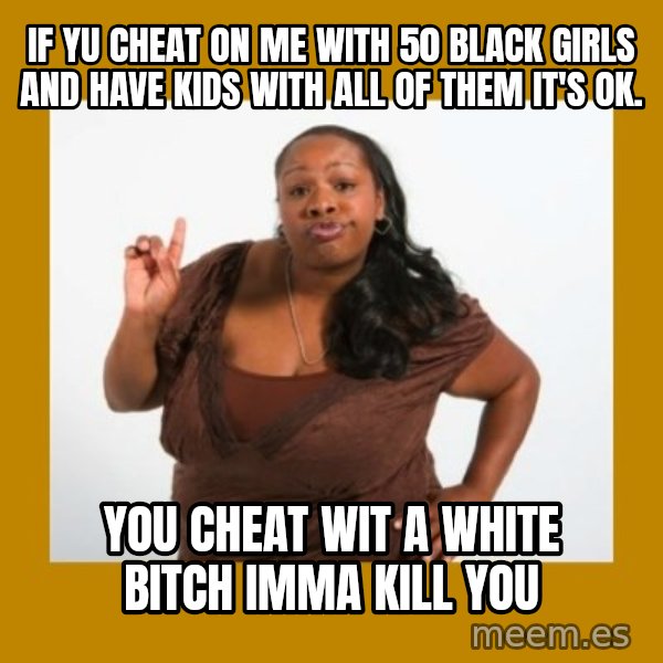 Angry Black Woman meme: If yu cheat on me with 50 black girls and have kids with all of them it's ok. / You cheat wit a white bitch imma kill you