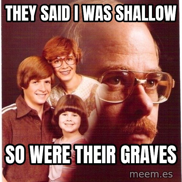 Vengeance Dad meme: They said I was  shallow / So were their graves