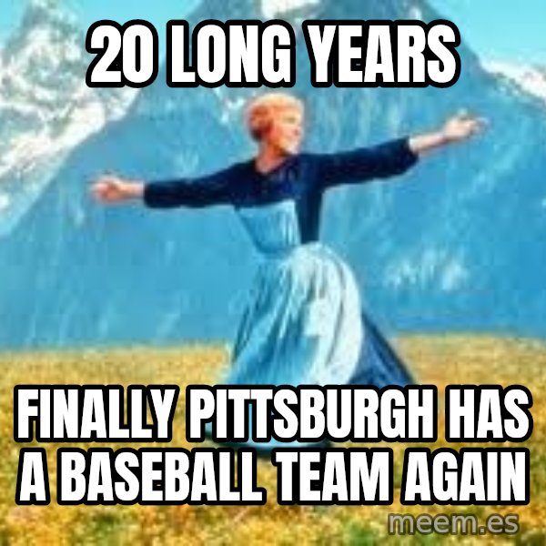 Look at all these meme: 20 long years / finally Pittsburgh has a baseball team again