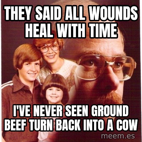 Vengeance Dad meme: They said all wounds heal with time / I've never seen ground beef turn back into a cow