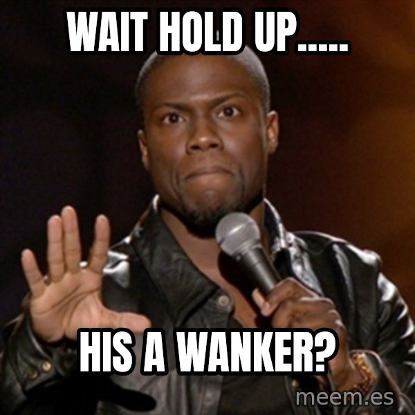 Kevin Hart meme: Wait hold up..... / His a wanker?