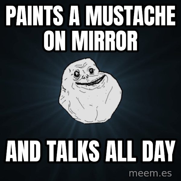 Forever Alone meme: Paints a mustache on mirror / And talks all day