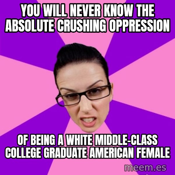 Privilege Denying Feminist meme: you will never know the absolute crushing oppression / of being a white middle-class college graduate american female