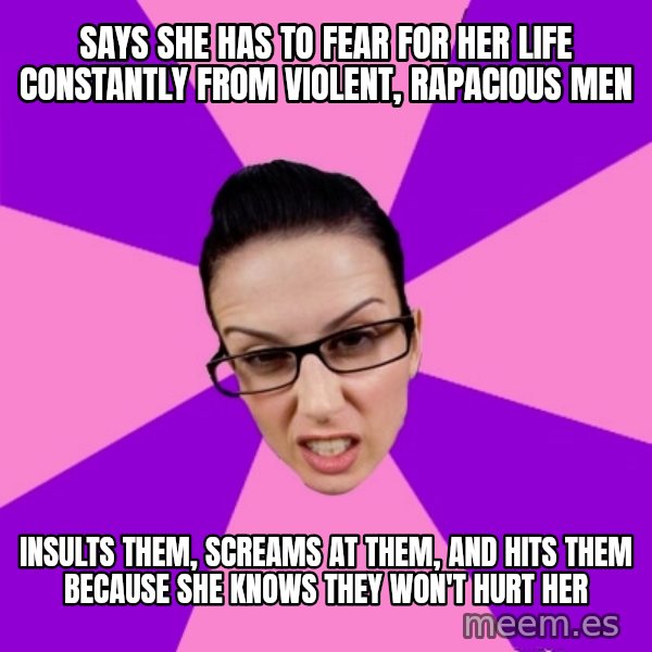 Privilege Denying Feminist meme: says she has to fear for her life constantly from violent, rapacious men / insults them, screams at them, and hits them because she knows they won't hurt her