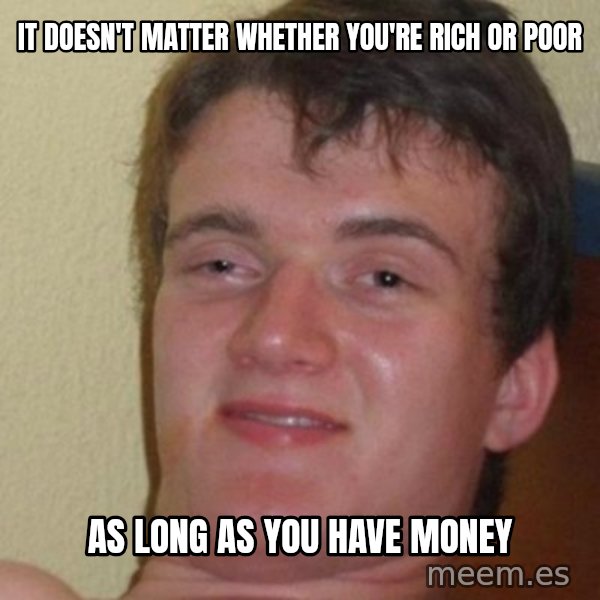 really high guy meme: It doesn't matter whether you're rich or poor / as long as you have money