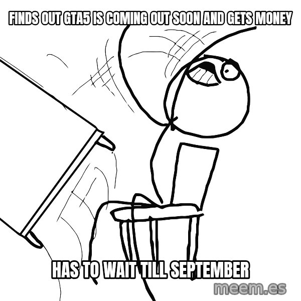 Desk Flip Rage Guy meme: finds out GTA5 is coming out soon and gets money / has to wait till september