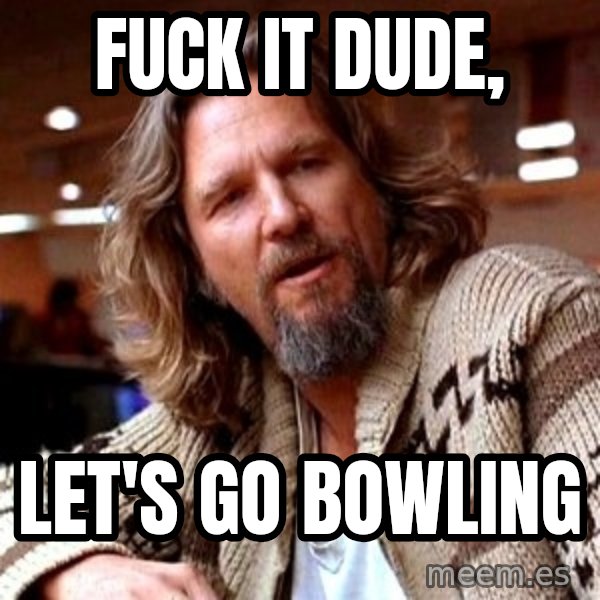 Big Lebowski meme: Fuck it dude, / Let's go bowling