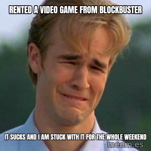 90s Problems meme: Rented a video game from Blockbuster / It sucks and I am stuck with it for the whole weekend