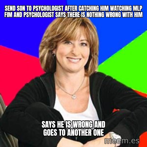 Sheltering Suburban Mom meme: Send son to psychologist after catching him watching MLP FIM and Psychologist says there is nothing wrong with him / Says he is wrong and goes to another one