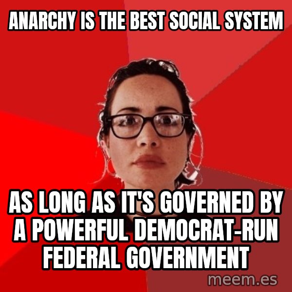 Liberal Douche Garofalo meme: anarchy is the best social system / as long as it's governed by a powerful democrat-run federal government