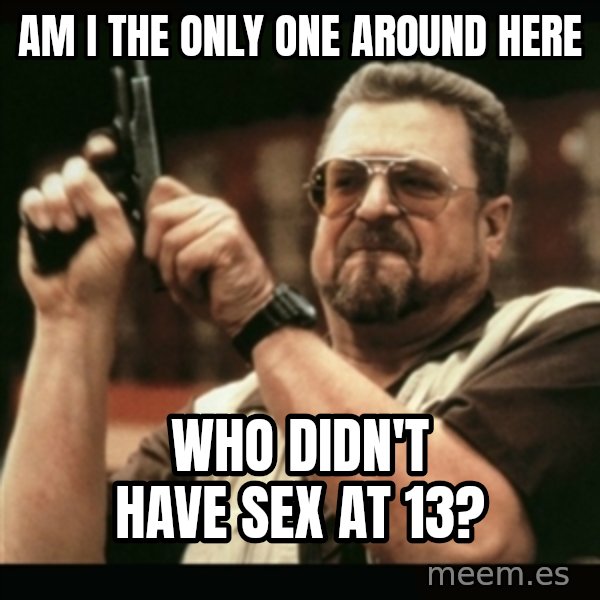 am i the only one around here meme: am i the only one around here / who didn't have sex at 13?