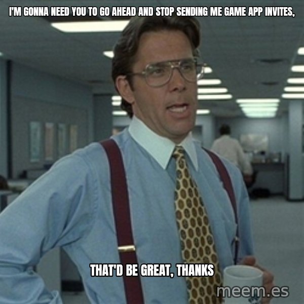 Bill Lumbergh meme: I'm gonna need you to go ahead and Stop sending me game app invites, / that'd be great, thanks