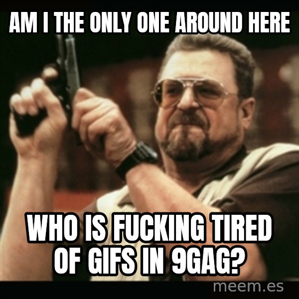 am i the only one around here meme: AM I THE ONLY ONE AROUND HERE / WHO IS FUCKING TIRED OF GIFS IN 9GAG?