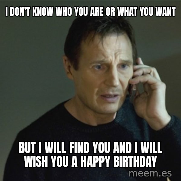 I don't know who you are... meme: I don't know who you are or what you want / but I will find you and I will wish you a happy birthday
