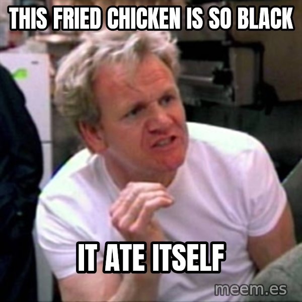 Gordon Ramsay meme: this fried chicken is so black / it ate itself