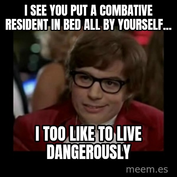 Dangerously Austin Powers meme: I see you put a combative resident in bed all by yourself... / I too like to live dangerously