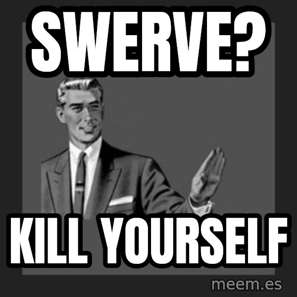 kill yourself guy meme: swerve? / kill yourself