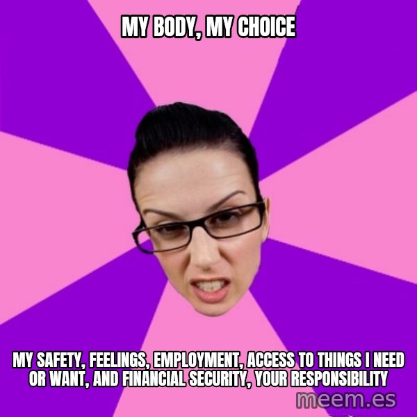 Privilege Denying Feminist meme: my body, my choice / my safety, feelings, employment, access to things i need or want, and financial security, your responsibility