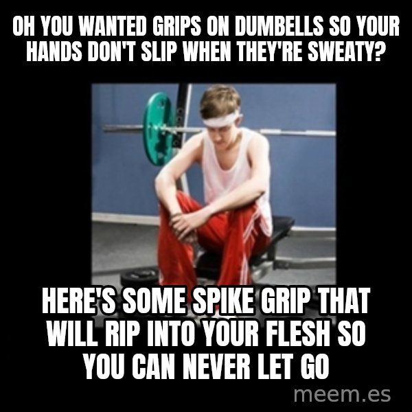 Annoying Gym Newbie meme: Oh you wanted grips on dumbells so your hands don't slip when they're sweaty? / Here's some spike grip that will rip into your flesh so you can never let go