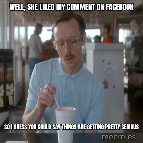 so i guess you could say things are getting pretty serious meme: Well, She liked my comment on facebook / so i guess you could say things are getting pretty serious