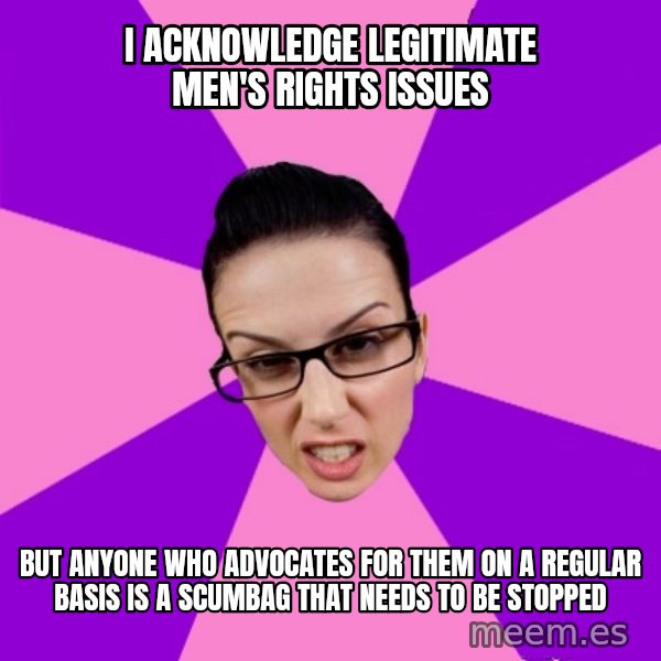 Privilege Denying Feminist meme: i acknowledge legitimate men's rights issues / but anyone who advocates for them on a regular basis is a scumbag that needs to be stopped
