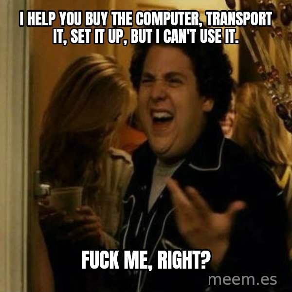 Fuck me right meme: I help you buy the computer, transport it, set it up, but I can't use it. / Fuck me, right?