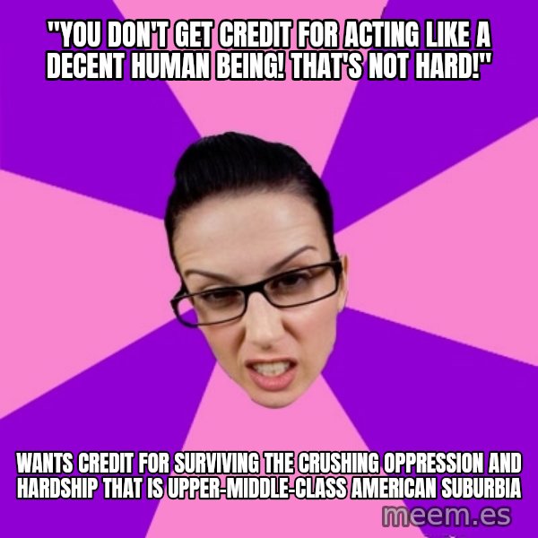 Privilege Denying Feminist meme: "You don't get credit for acting like a decent human being! That's not hard!" / wants credit for surviving the crushing oppression and hardship that is upper-middle-class American suburbia